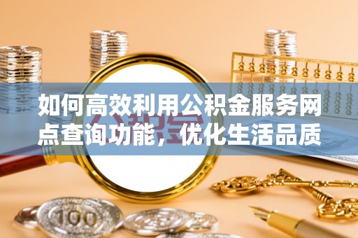 温宿如何高效利用公积金服务网点查询功能，优化生活品质