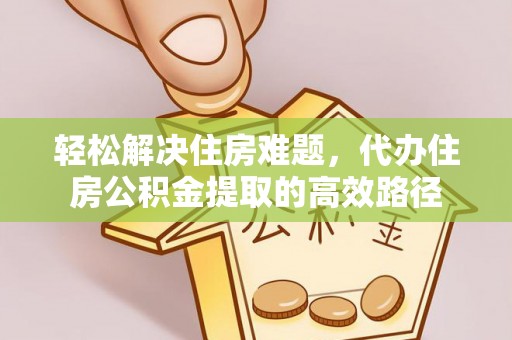 温宿轻松解决住房难题，代办住房公积金提取的高效路径