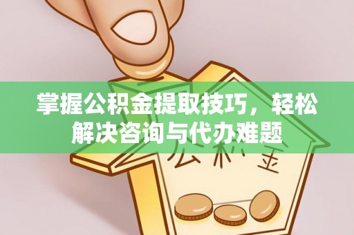 温宿掌握公积金提取技巧，轻松解决咨询与代办难题