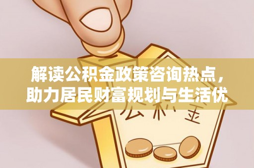 温宿解读公积金政策咨询热点，助力居民财富规划与生活优化