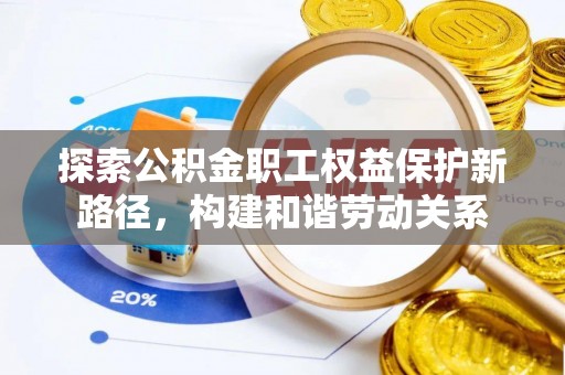 温宿探索公积金职工权益保护新路径，构建和谐劳动关系