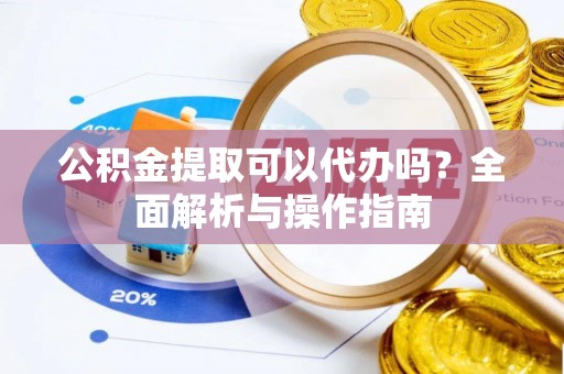 温宿公积金提取可以代办吗？全面解析与操作指南