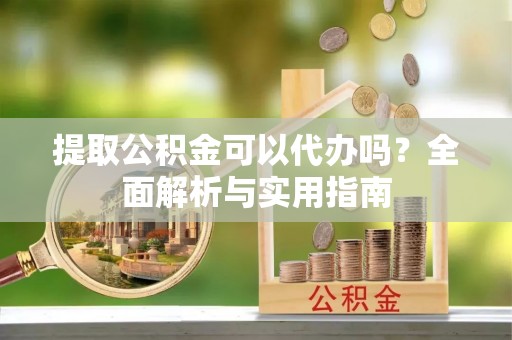 温宿提取公积金可以代办吗？全面解析与实用指南
