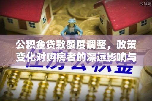 温宿公积金贷款额度调整，政策变化对购房者的深远影响与应对策略