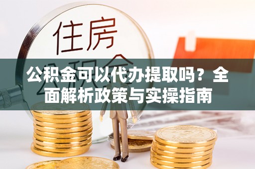 温宿公积金可以代办提取吗？全面解析政策与实操指南