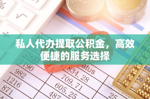 温宿私人代办提取公积金，高效便捷的服务选择