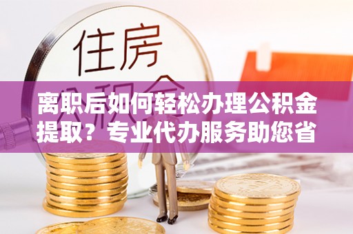 温宿离职后如何轻松办理公积金提取？专业代办服务助您省心省力
