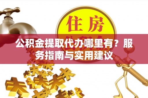 温宿公积金提取代办哪里有？服务指南与实用建议