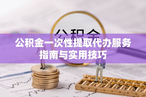 温宿公积金一次性提取代办服务指南与实用技巧