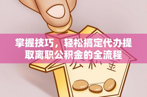 温宿掌握技巧，轻松搞定代办提取离职公积金的全流程