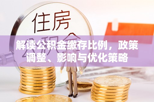 温宿解读公积金缴存比例，政策调整、影响与优化策略