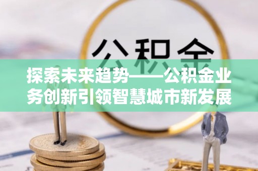 温宿探索未来趋势——公积金业务创新引领智慧城市新发展