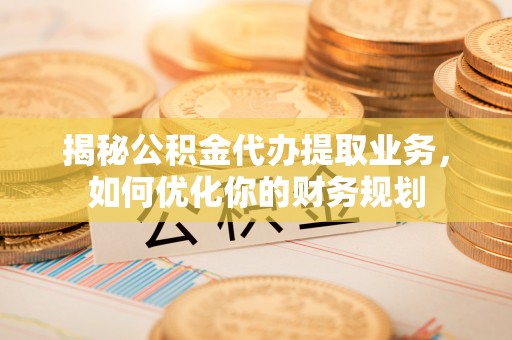 温宿揭秘公积金代办提取业务，如何优化你的财务规划