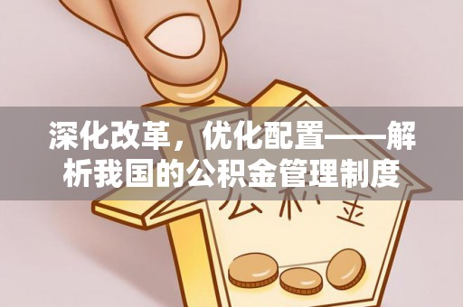 温宿深化改革，优化配置——解析我国的公积金管理制度