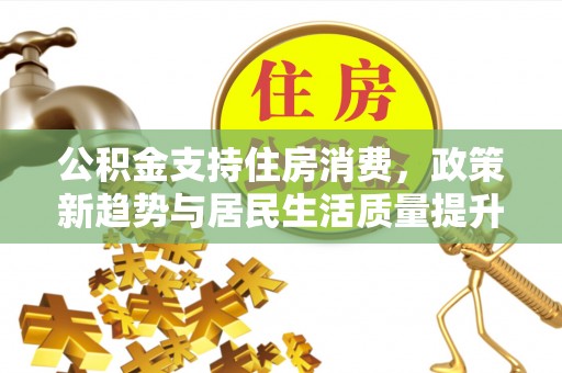 温宿公积金支持住房消费，政策新趋势与居民生活质量提升