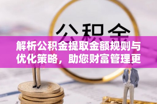 温宿解析公积金提取金额规则与优化策略，助您财富管理更高效