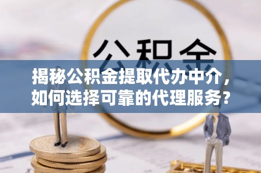 温宿揭秘公积金提取代办中介，如何选择可靠的代理服务？