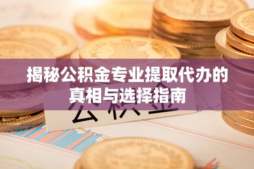 温宿揭秘公积金专业提取代办的真相与选择指南
