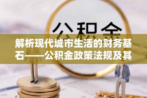 温宿解析现代城市生活的财务基石——公积金政策法规及其深远影响