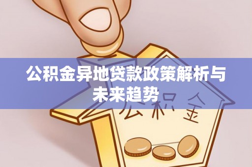 温宿公积金异地贷款政策解析与未来趋势