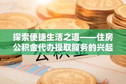温宿探索便捷生活之道——住房公积金代办提取服务的兴起与未来