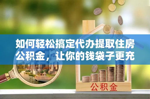 温宿如何轻松搞定代办提取住房公积金，让你的钱袋子更充实