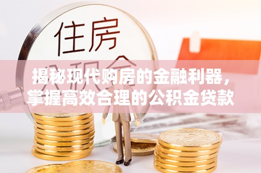 温宿揭秘现代购房的金融利器，掌握高效合理的公积金贷款流程