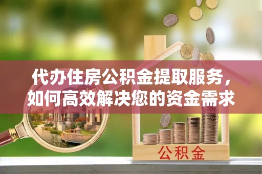 温宿代办住房公积金提取服务，如何高效解决您的资金需求